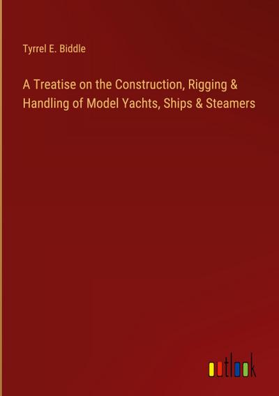 A Treatise on the Construction, Rigging & Handling of Model Yachts, Ships & Steamers