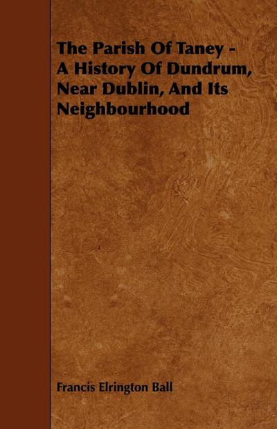 The Parish of Taney - A History of Dundrum, Near Dublin, and Its Neighbourhood