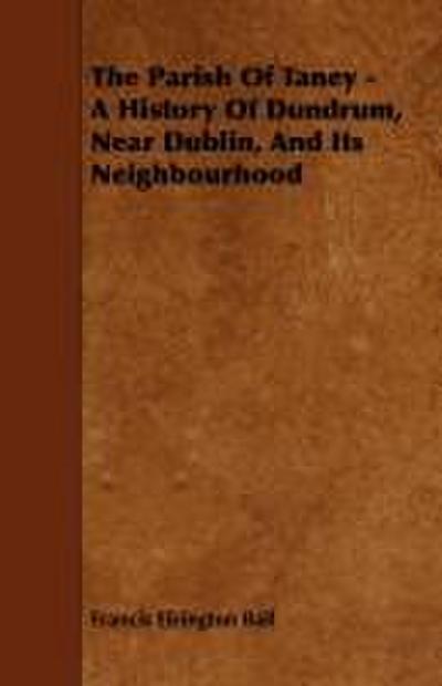 The Parish of Taney - A History of Dundrum, Near Dublin, and Its Neighbourhood