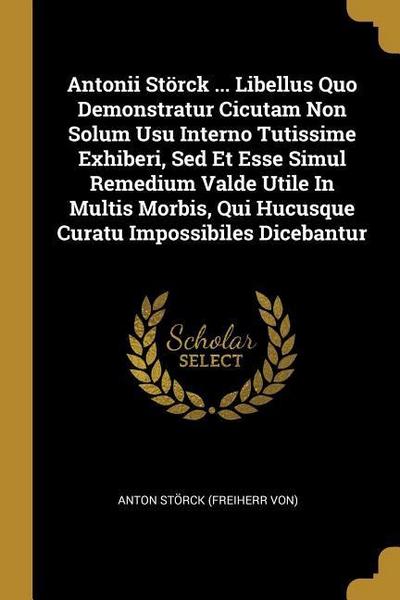Antonii Störck ... Libellus Quo Demonstratur Cicutam Non Solum Usu Interno Tutissime Exhiberi, Sed Et Esse Simul Remedium Valde Utile In Multis Morbis