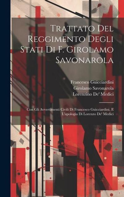Trattato Del Reggimento Degli Stati Di F. Girolamo Savonarola: Con Gli Avvertimenti Civili Di Francesco Guicciardini, E L’apologia Di Lorenzo De’ Medi