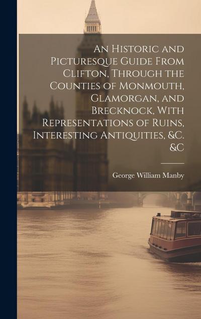 An Historic and Picturesque Guide From Clifton, Through the Counties of Monmouth, Glamorgan, and Brecknock, With Representations of Ruins, Interesting