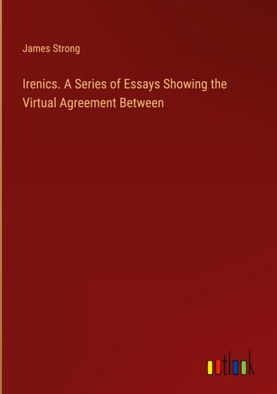Irenics. A Series of Essays Showing the Virtual Agreement Between