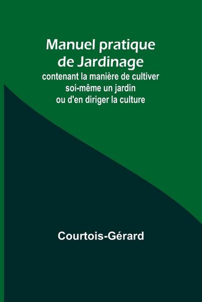 Manuel pratique de Jardinage; contenant la manière de cultiver soi-même un jardin ou d’en diriger la culture