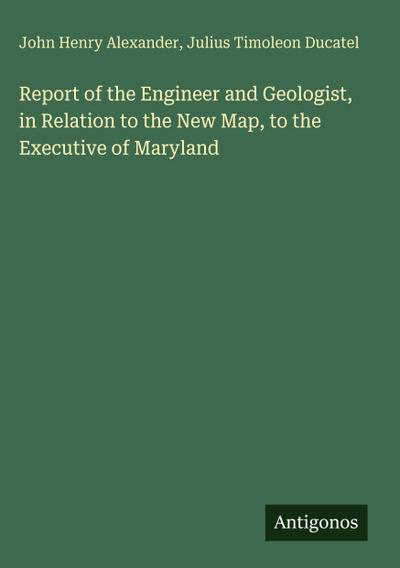 Report of the Engineer and Geologist, in Relation to the New Map, to the Executive of Maryland