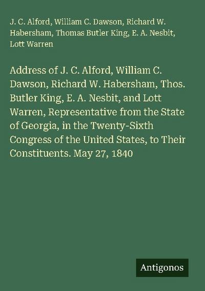 Address of J. C. Alford, William C. Dawson, Richard W. Habersham, Thos. Butler King, E. A. Nesbit, and Lott Warren, Representative from the State of Georgia, in the Twenty-Sixth Congress of the United States, to Their Constituents. May 27, 1840