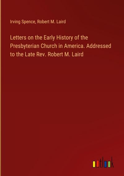Letters on the Early History of the Presbyterian Church in America. Addressed to the Late Rev. Robert M. Laird