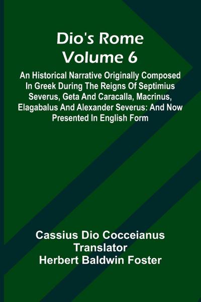 Dio’S Rome (Volume 6); An Historical Narrative Originally Composed In Greek During The Reigns Of Septimius Severus, Geta And Caracalla, Macrinus, Elagabalus And Alexander Severus
