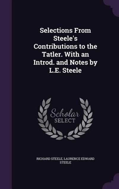 Selections From Steele’s Contributions to the Tatler. With an Introd. and Notes by L.E. Steele