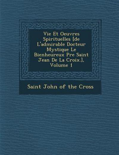 Vie Et Oeuvres Spirituelles [de L’admirable Docteur Mystique Le Bienheureux P&#65533;re Saint Jean De La Croix.], Volume 1
