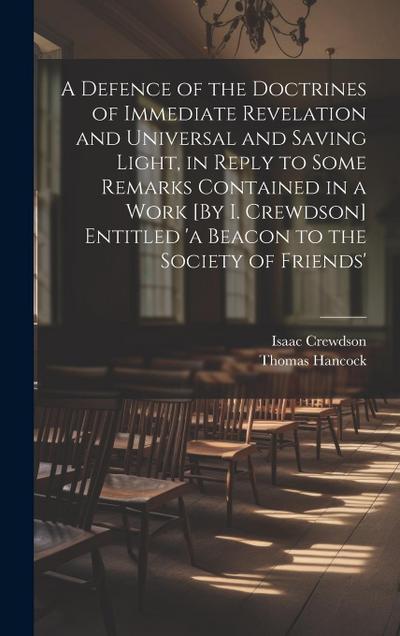 A Defence of the Doctrines of Immediate Revelation and Universal and Saving Light, in Reply to Some Remarks Contained in a Work [By I. Crewdson] Entitled ’a Beacon to the Society of Friends’