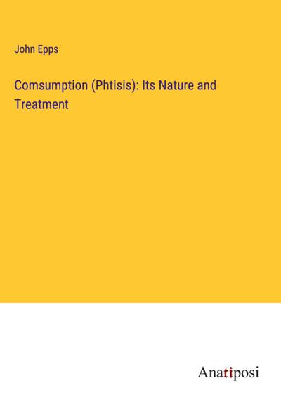 Comsumption (Phtisis): Its Nature and Treatment