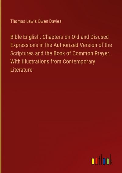 Bible English. Chapters on Old and Disused Expressions in the Authorized Version of the Scriptures and the Book of Common Prayer. With Illustrations from Contemporary Literature