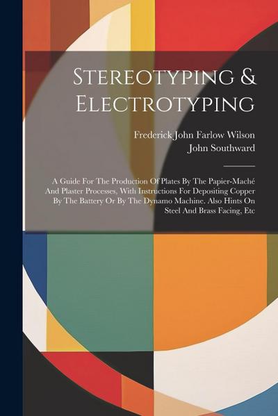 Stereotyping & Electrotyping: A Guide For The Production Of Plates By The Papier-maché And Plaster Processes, With Instructions For Depositing Coppe
