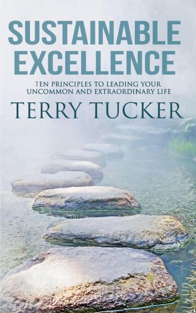 Sustainable Excellence: Ten Principles To Leading Your Uncommon And Extraordinary Life