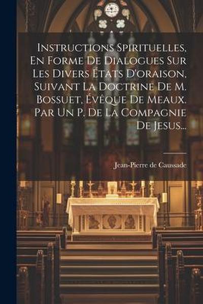 Instructions Spirituelles, En Forme De Dialogues Sur Les Divers États D’oraison, Suivant La Doctrine De M. Bossuet, Évêque De Meaux. Par Un P. De La Compagnie De Jesus...