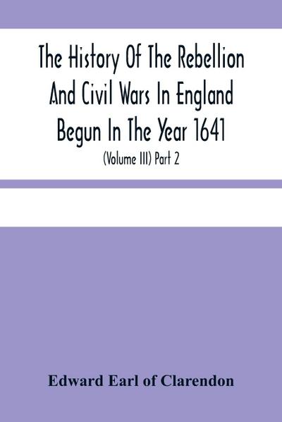 The History Of The Rebellion And Civil Wars In England Begun In The Year 1641