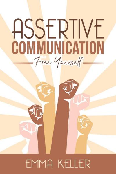 Assertive Communicatione - Free Yourself. Techniques, Exercises, Pnl Techniques, Non-Verbal Communication, Emotional Intelligence and More!