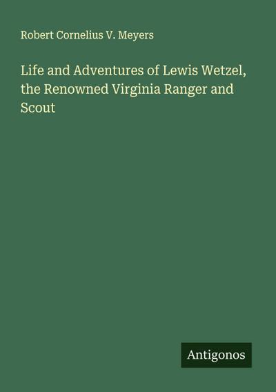 Life and Adventures of Lewis Wetzel, the Renowned Virginia Ranger and Scout