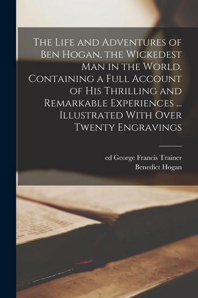 The Life and Adventures of Ben Hogan, the Wickedest man in the World. Containing a Full Account of his Thrilling and Remarkable Experiences ... Illust