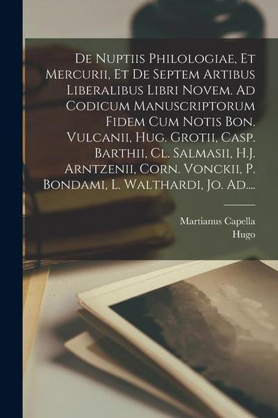 De nuptiis philologiae, et Mercurii, et de septem artibus liberalibus libri novem. Ad codicum manuscriptorum fidem cum notis Bon. Vulcanii, Hug. Groti