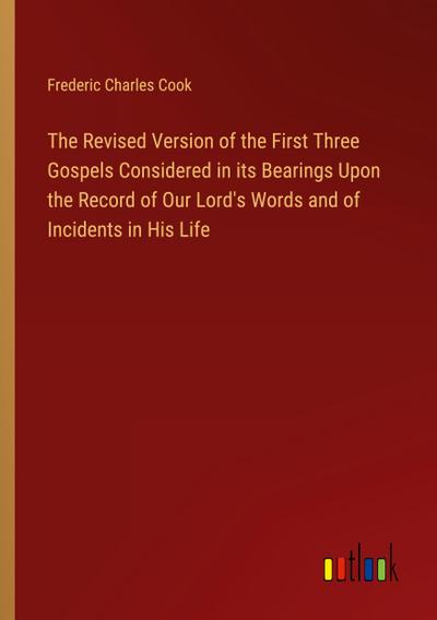 The Revised Version of the First Three Gospels Considered in its Bearings Upon the Record of Our Lord’s Words and of Incidents in His Life