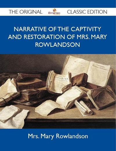Narrative of the Captivity and Restoration Of Mrs. Mary Rowlandson - The Original Classic Edition