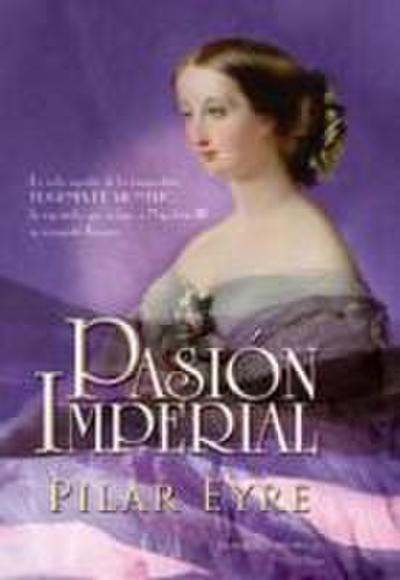Pasión imperial : la vida secreta de la emperatriz Eugenia de Montijo, la española que sedujo a Napoleón III y conquistó Francia
