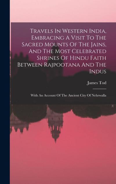 Travels In Western India, Embracing A Visit To The Sacred Mounts Of The Jains, And The Most Celebrated Shrines Of Hindu Faith Between Rajpootana And T