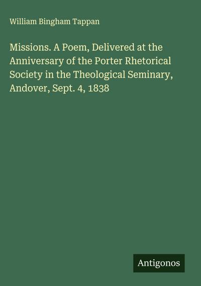 Missions. A Poem, Delivered at the Anniversary of the Porter Rhetorical Society in the Theological Seminary, Andover, Sept. 4, 1838