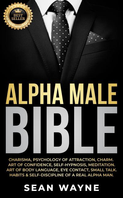 Alpha Male Bible: Charisma, Psychology of Attraction, Charm. Art of Confidence, Self-Hypnosis, Meditation. Art of Body Language, Eye Contact, Small Talk. Habits & Self-Discipline of a Real Alpha Man.