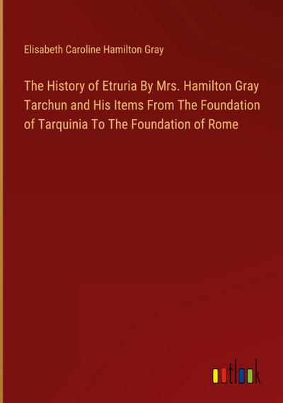 The History of Etruria By Mrs. Hamilton Gray Tarchun and His Items From The Foundation of Tarquinia To The Foundation of Rome