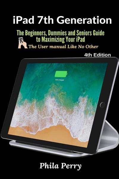 iPad 7th Generation: The Beginners, Dummies and Seniors Guide to Maximizing Your iPad (The User Manual like No Other ) 4th Edition