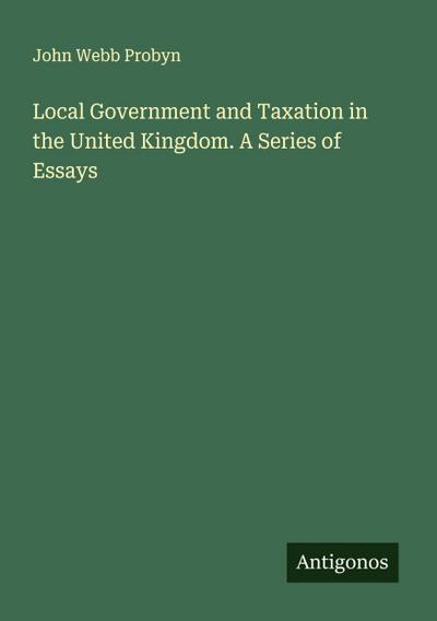 Local Government and Taxation in the United Kingdom. A Series of Essays