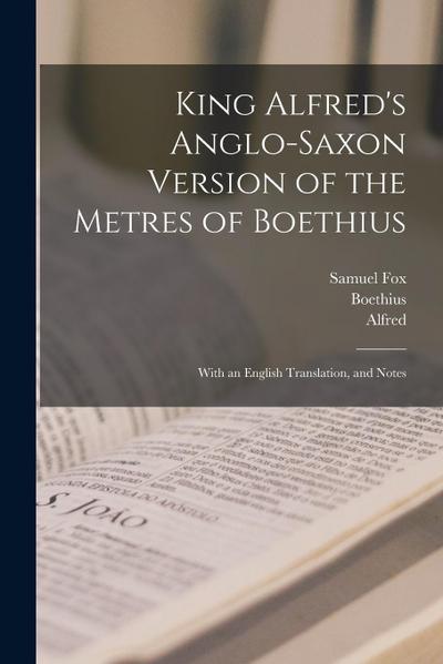 King Alfred’s Anglo-Saxon Version of the Metres of Boethius: With an English Translation, and Notes