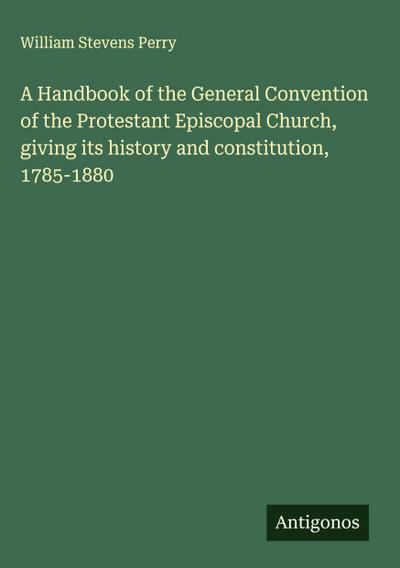 A Handbook of the General Convention of the Protestant Episcopal Church, giving its history and constitution, 1785-1880