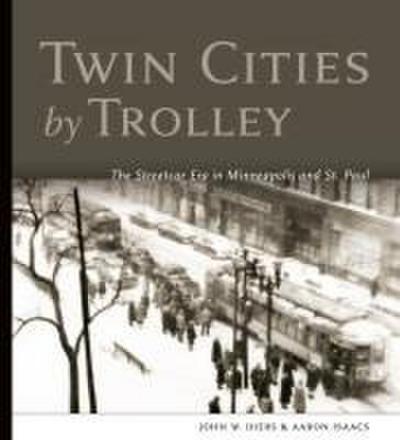 Twin Cities by Trolley: The Streetcar Era in Minneapolis and St. Paul