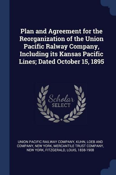 Plan and Agreement for the Reorganization of the Union Pacific Ralway Company, Including its Kansas Pacific Lines; Dated October 15, 1895