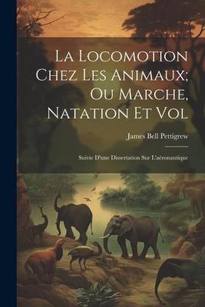 La Locomotion Chez Les Animaux; Ou Marche, Natation Et Vol: Suivie D’une Dissertation Sur L’aéronautique