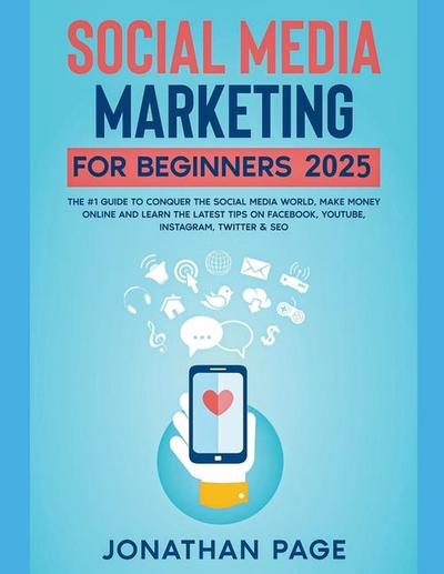 Social Media Marketing for Beginners 2025 The #1 Guide To Conquer The Social Media World, Make Money Online and Learn The Latest Tips On Facebook, Youtube, Instagram, Twitter & SEO