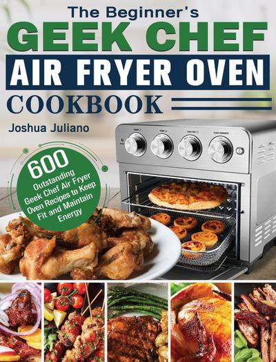 The Beginner’s Geek Chef Air Fryer Oven Cookbook