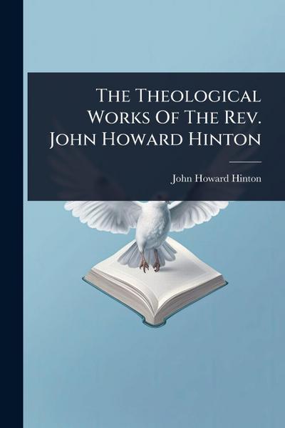 The Theological Works Of The Rev. John Howard Hinton