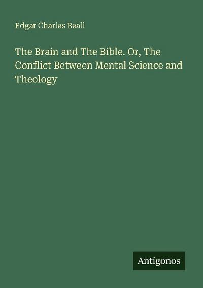 The Brain and The Bible. Or, The Conflict Between Mental Science and Theology