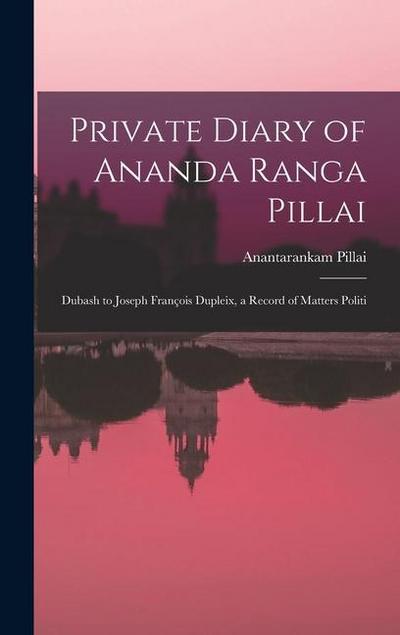 Private Diary of Ananda Ranga Pillai: Dubash to Joseph François Dupleix, a Record of Matters Politi