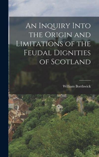 An Inquiry Into the Origin and Limitations of the Feudal Dignities of Scotland