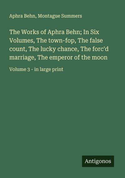 The Works of Aphra Behn; In Six Volumes, The town-fop, The false count, The lucky chance, The forc’d marriage, The emperor of the moon