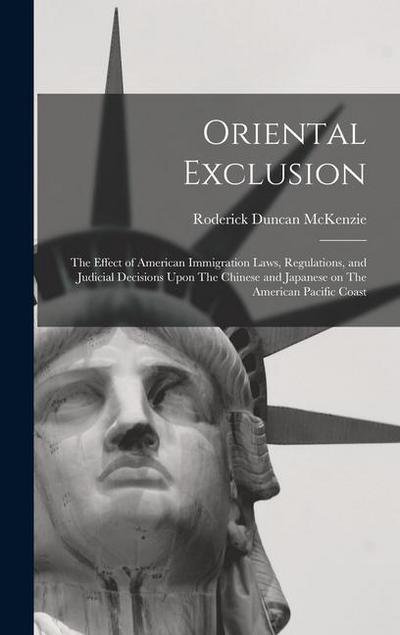 Oriental Exclusion: The Effect of American Immigration Laws, Regulations, and Judicial Decisions Upon The Chinese and Japanese on The Amer