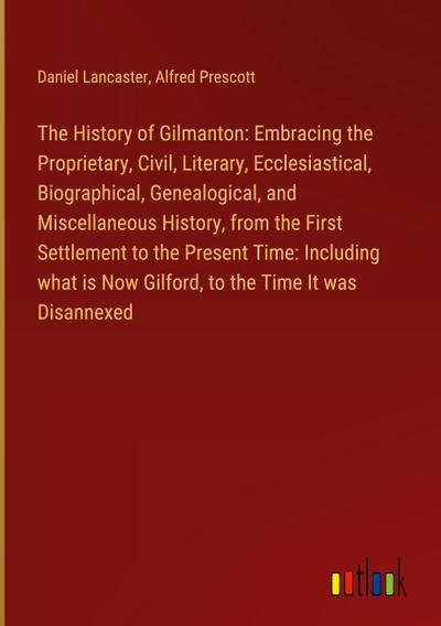 The History of Gilmanton: Embracing the Proprietary, Civil, Literary, Ecclesiastical, Biographical, Genealogical, and Miscellaneous History, from the First Settlement to the Present Time: Including what is Now Gilford, to the Time It was Disannexed