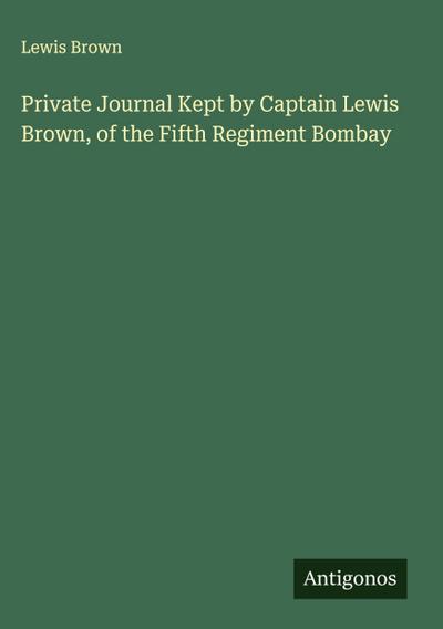 Private Journal Kept by Captain Lewis Brown, of the Fifth Regiment Bombay