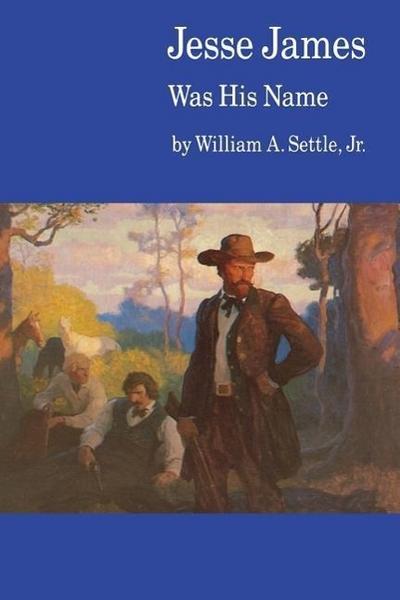 Jesse James Was His Name; Or, Fact and Fiction Concerning the Careers of the Notorious James Brothers of Missouri - William A. Settle